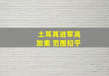 土耳其进军高加索 范围知乎